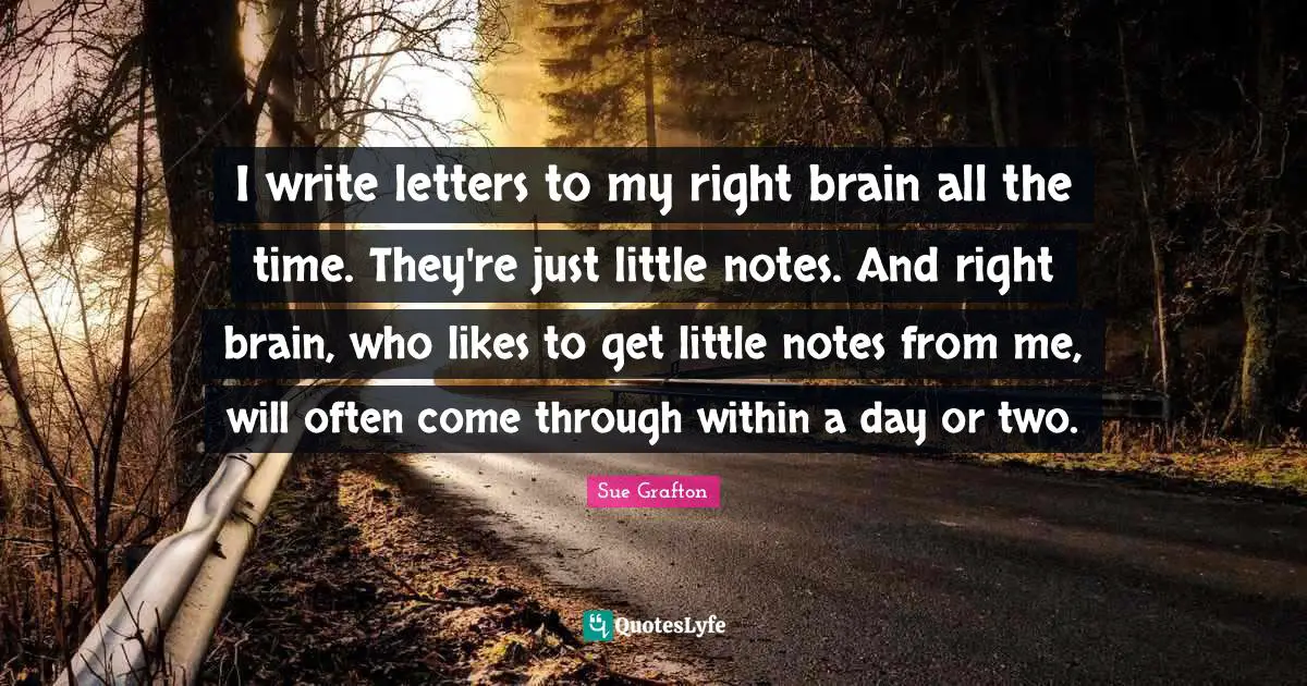 Sue Grafton Quotes: "I write letters to my right brain all the time. They're just little notes. And right brain, who likes to get little notes from me, will often come through within a day or two."