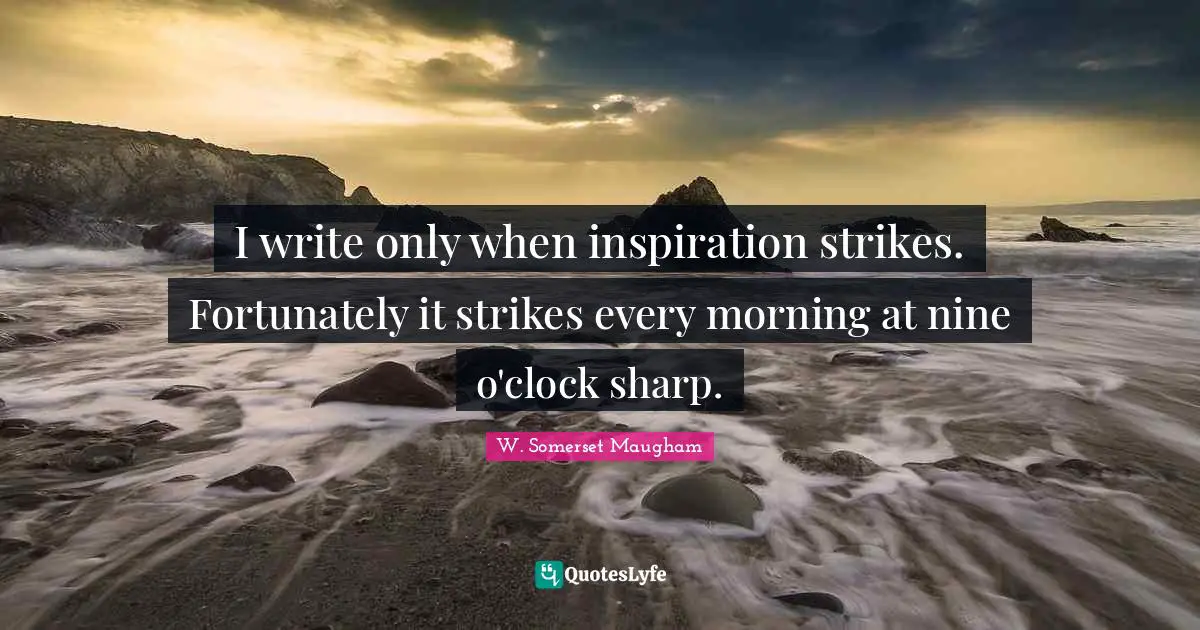 I write only when inspiration strikes. Fortunately it strikes every morning at nine o'clock sharp.