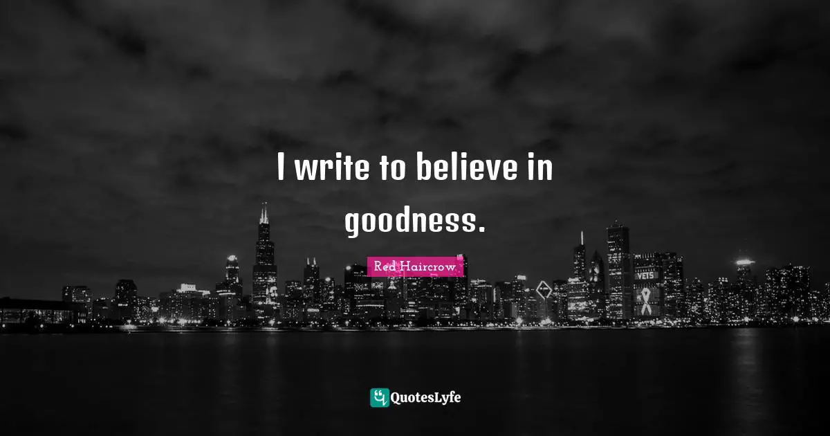 Red Haircrow Quotes: I write to believe in goodness.