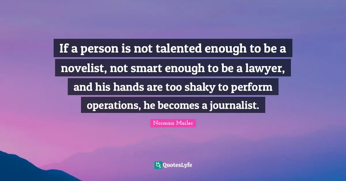 Norman Mailer Quotes: "If a person is not talented enough to be a novelist, not smart enough to be a lawyer, and his hands are too shaky to perform operations, he becomes a journalist."