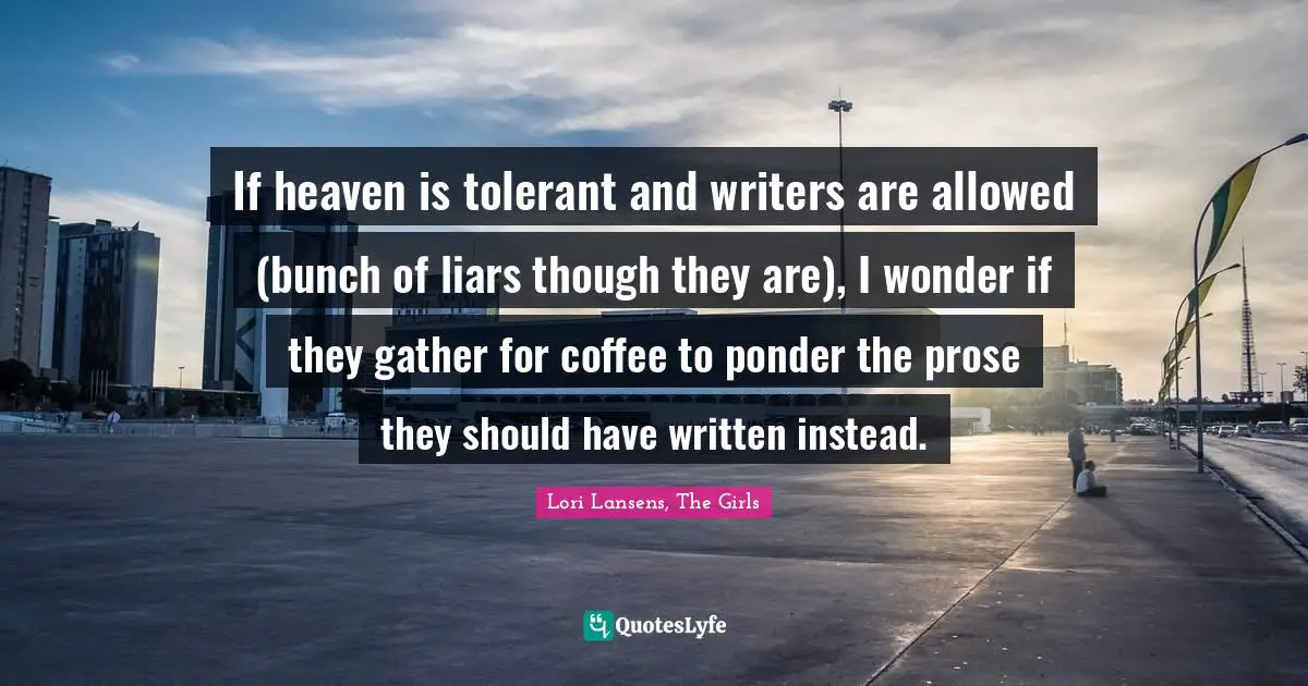 If heaven is tolerant and writers are allowed (bunch of liars though they are), I wonder if they gather for coffee to ponder the prose they should have written instead.