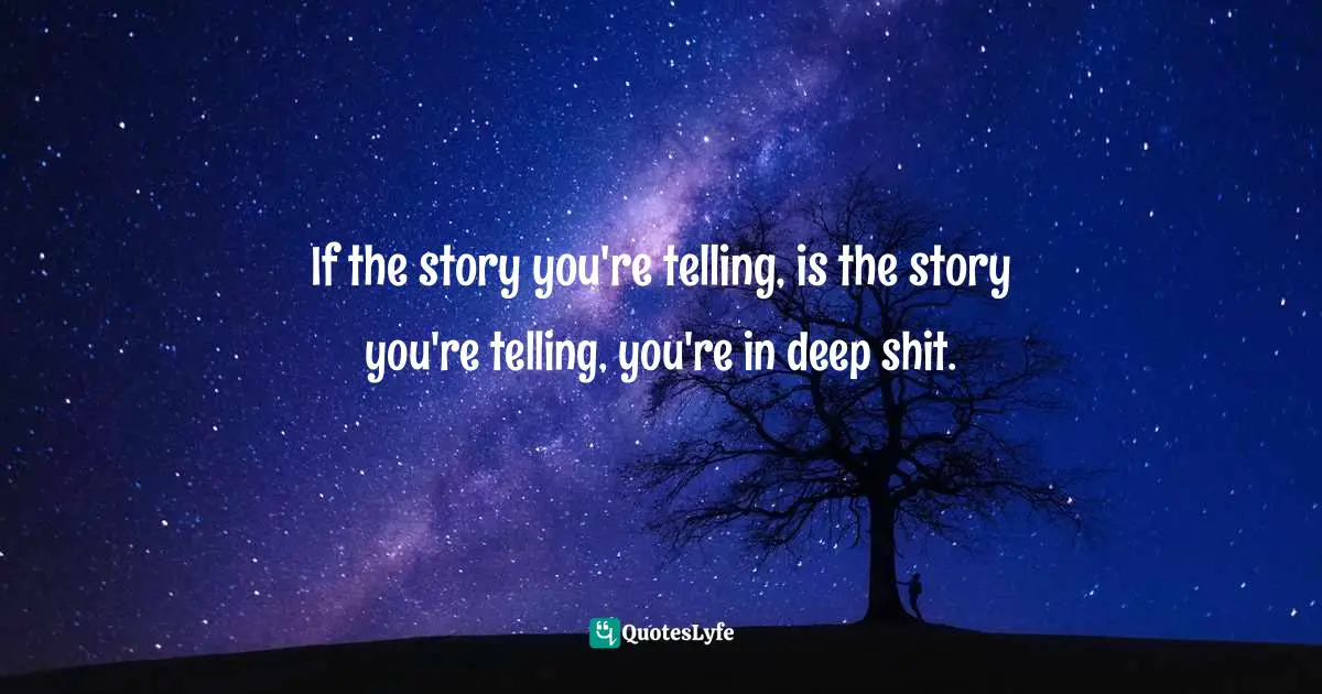 Robert McKee, Story: Substance, Structure, Style, And The Principles Of Screenwriting Quotes: "If the story you're telling, is the story you're telling, you're in deep shit."