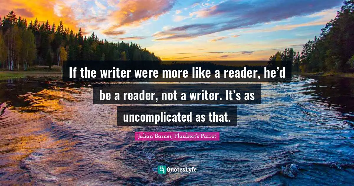 Readers Quotes: "If the writer were more like a reader, he’d be a reader, not a writer. It’s as uncomplicated as that."