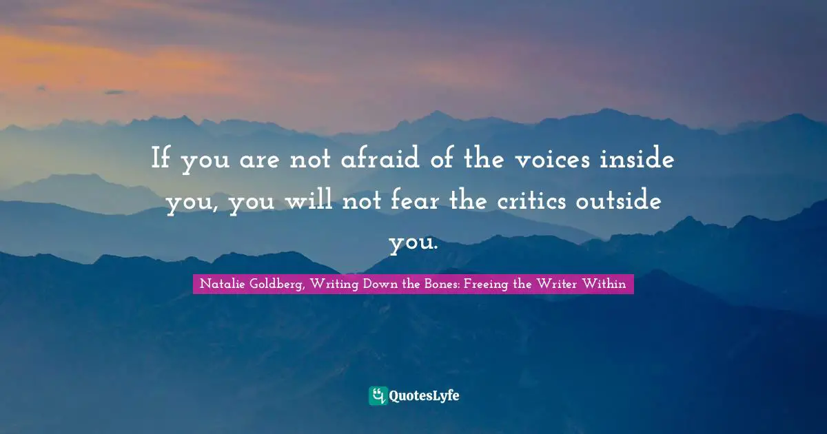 If you are not afraid of the voices inside you, you will not fear the critics outside you.