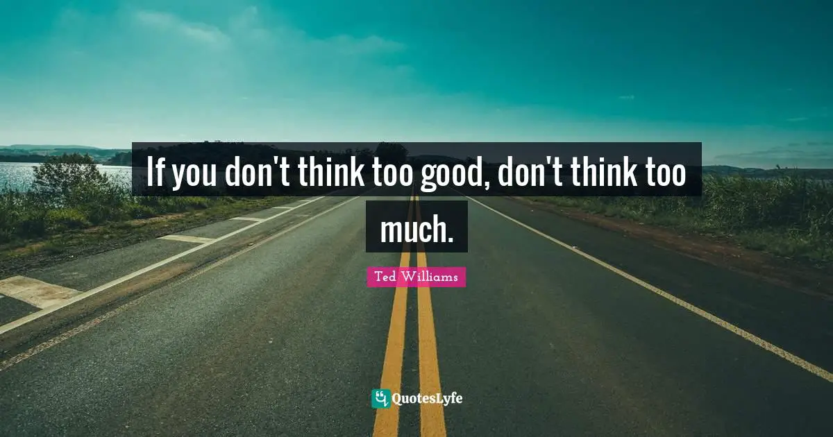 If you don't think too good, don't think too much.