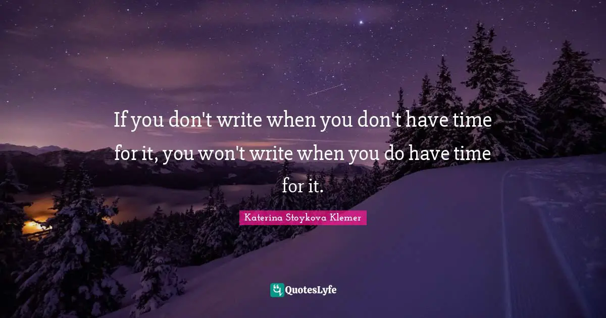 If you don't write when you don't have time for it, you won't write when you do have time for it.