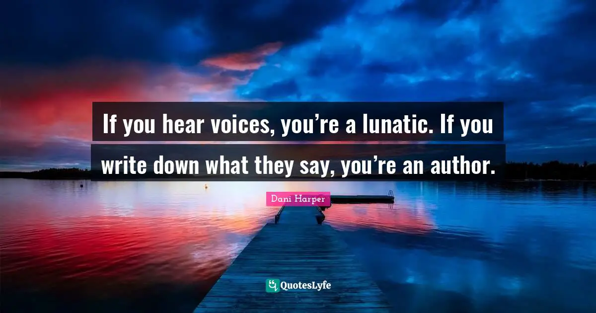 If you hear voices, you’re a lunatic. If you write down what they say, you’re an author.