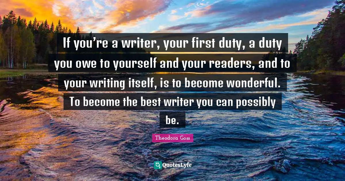 If you’re a writer, your first duty, a duty you owe to yourself and your readers, and to your writing itself, is to become wonderful. To become the best writer you can possibly be.