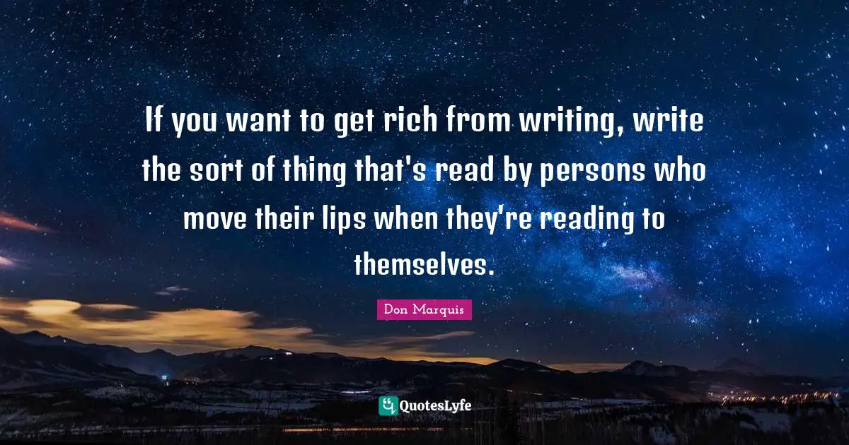 If you want to get rich from writing, write the sort of thing that's read by persons who move their lips when they're reading to themselves.
