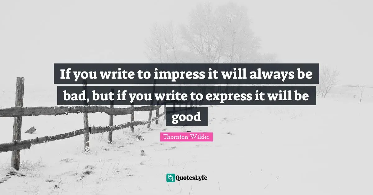 If you write to impress it will always be bad, but if you write to express it will be good