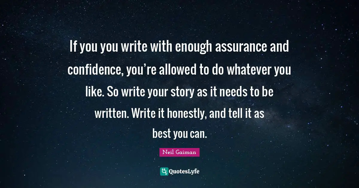 If you you write with enough assurance and confidence, you’re allowed to do whatever you like. So write your story as it needs to be written. Write it honestly, and tell it as best you can.