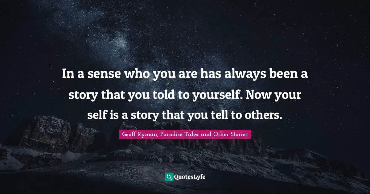 In a sense who you are has always been a story that you told to yourself. Now your self is a story that you tell to others.