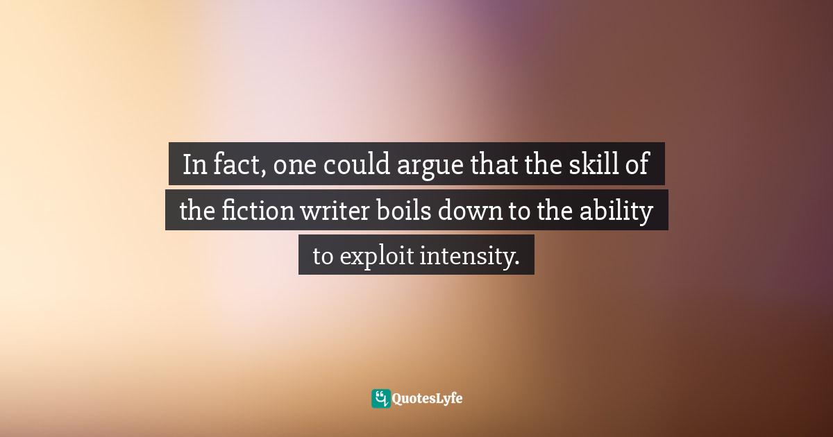 In fact, one could argue that the skill of the fiction writer boils down to the ability to exploit intensity.
