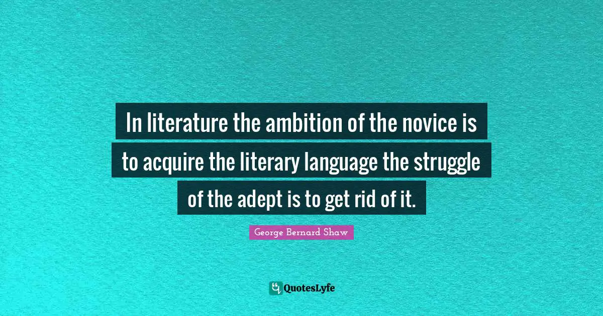 In literature the ambition of the novice is to acquire the literary language the struggle of the adept is to get rid of it.