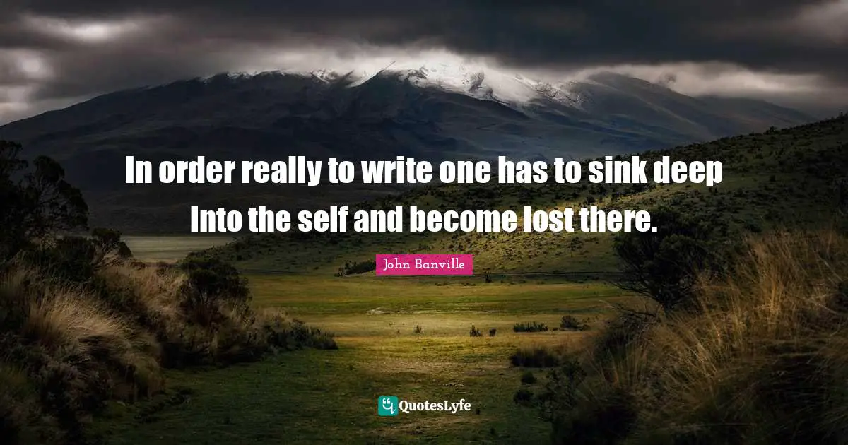 In order really to write one has to sink deep into the self and become lost there.