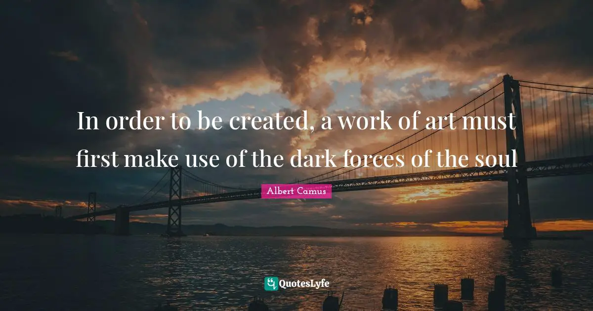 In order to be created, a work of art must first make use of the dark forces of the soul