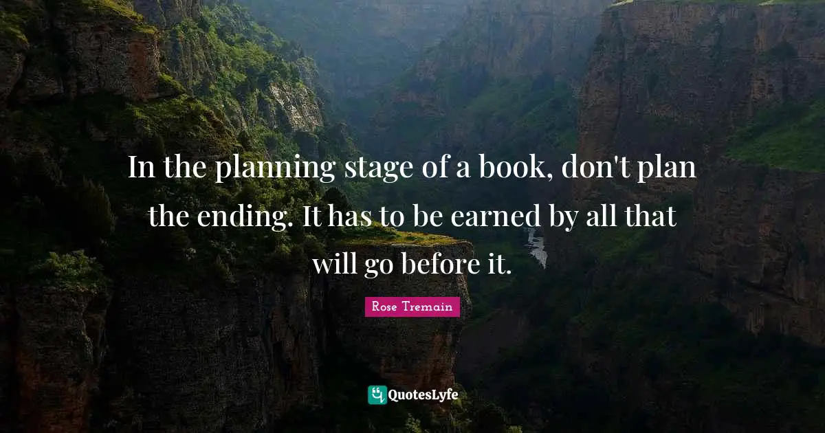 Endings Quotes: "In the planning stage of a book, don't plan the ending. It has to be earned by all that will go before it."