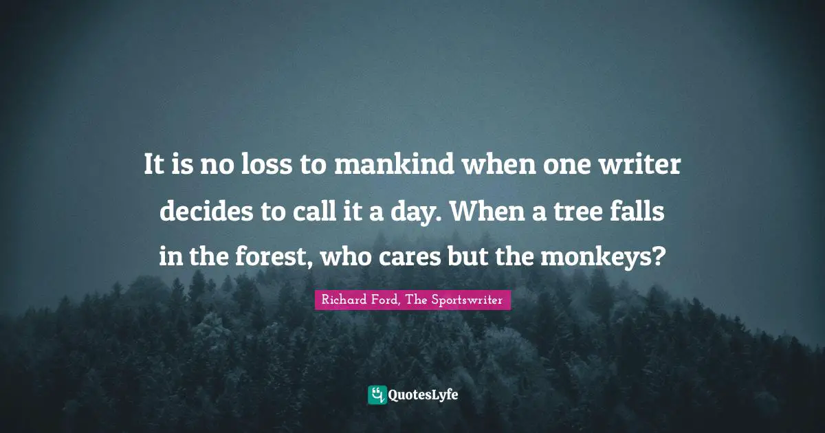 It is no loss to mankind when one writer decides to call it a day. When a tree falls in the forest, who cares but the monkeys?