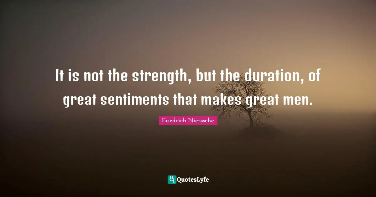 It is not the strength, but the duration, of great sentiments that makes great men.