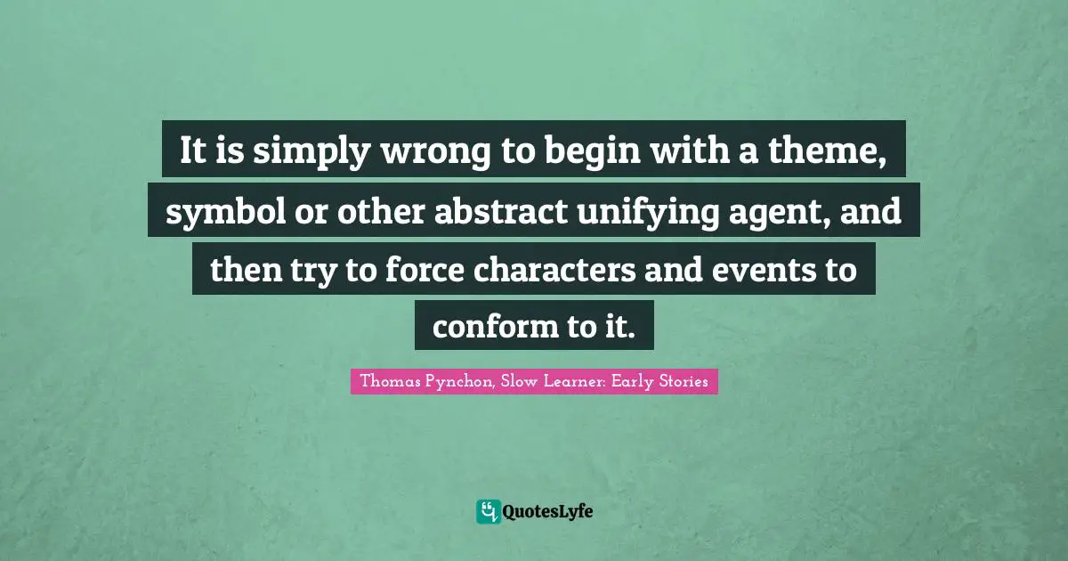 Thomas Pynchon Quotes: "It is simply wrong to begin with a theme, symbol or other abstract unifying agent, and then try to force characters and events to conform to it."