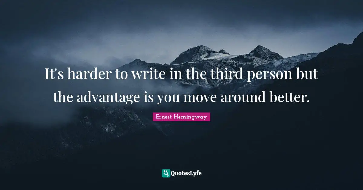It's harder to write in the third person but the advantage is you move around better.