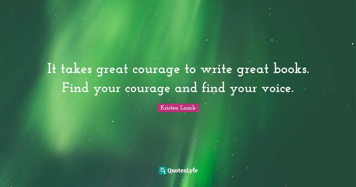 It takes great courage to write great books. Find your courage and find your voice.