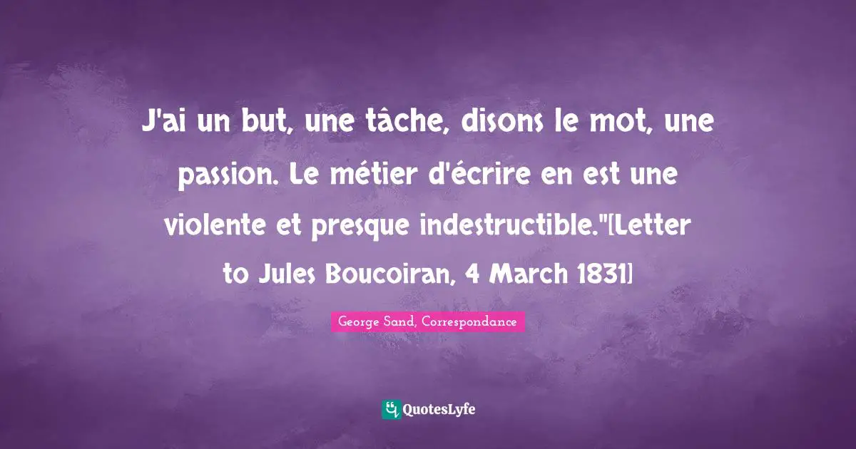 J'ai un but, une tâche, disons le mot, une passion. Le métier d'écrire en est une violente et presque indestructible."[Letter to Jules Boucoiran, 4 March 1831]