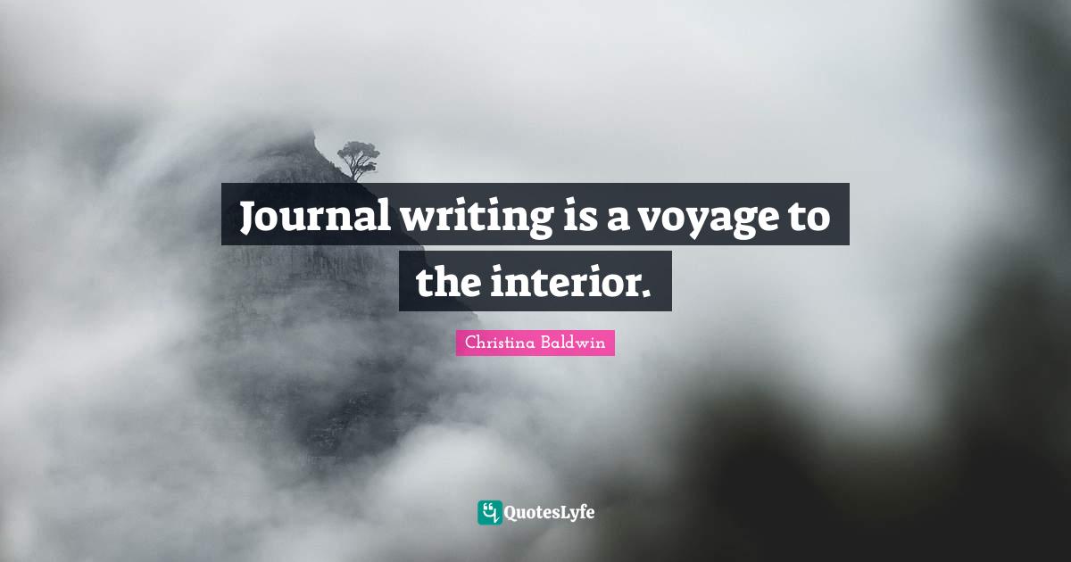 Journal writing is a voyage to the interior.