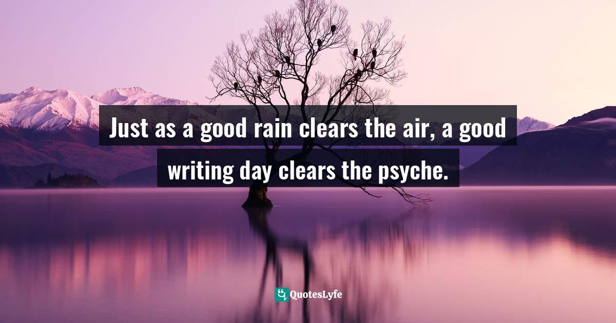Just as a good rain clears the air, a good writing day clears the psyche.