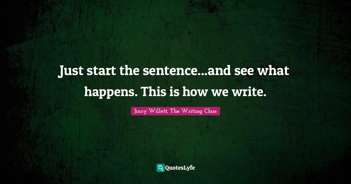 Jincy Willett, The Writing Class Quotes: "Just start the sentence...and see what happens. This is how we write."