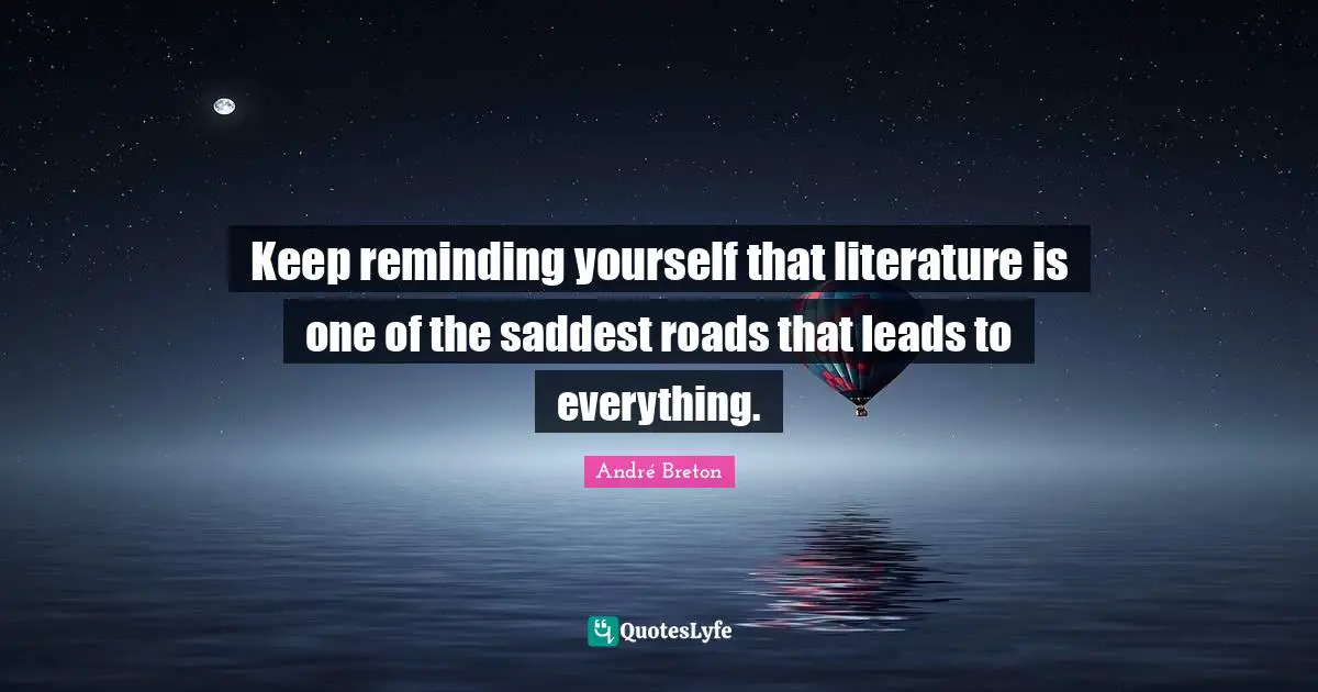 Keep reminding yourself that literature is one of the saddest roads that leads to everything.