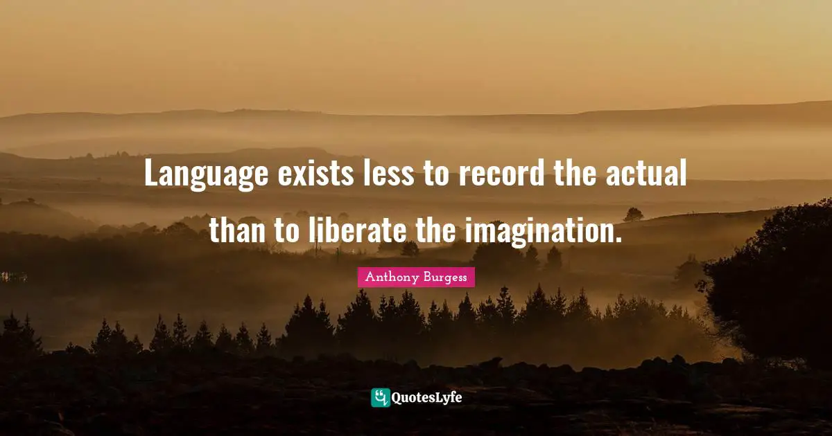 Science Fiction Quotes: "Language exists less to record the actual than to liberate the imagination."