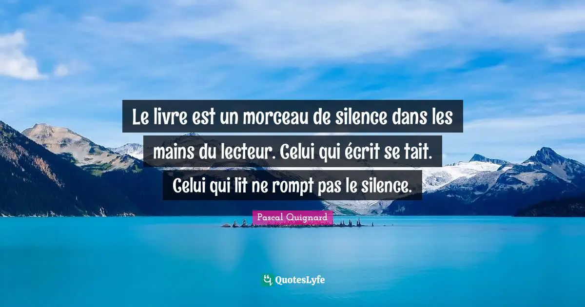 Le livre est un morceau de silence dans les mains du lecteur. Celui qui écrit se tait. Celui qui lit ne rompt pas le silence.