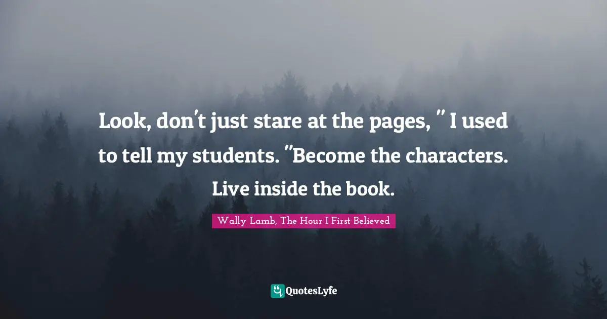 Look, don't just stare at the pages, " I used to tell my students. "Become the characters. Live inside the book.