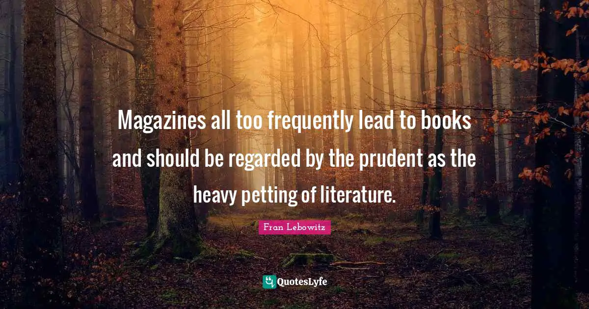 Magazines all too frequently lead to books and should be regarded by the prudent as the heavy petting of literature.