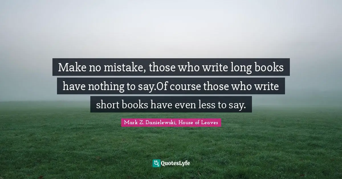 Make no mistake, those who write long books have nothing to say.Of course those who write short books have even less to say.
