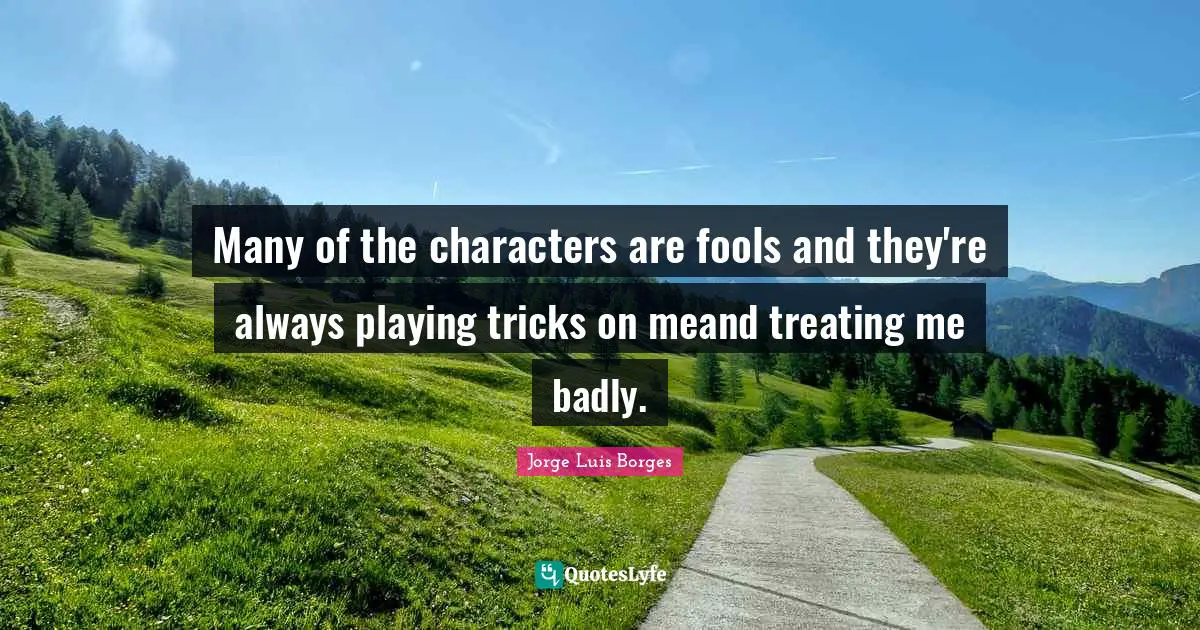 Many of the characters are fools and they're always playing tricks on meand treating me badly.