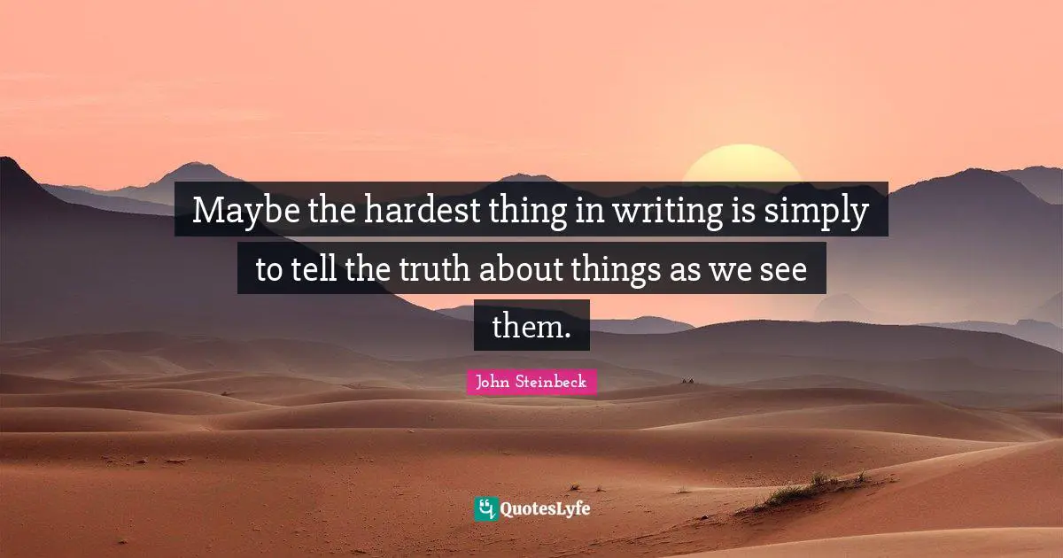 John Steinbeck Quotes: Maybe the hardest thing in writing is simply to tell the truth about things as we see them.