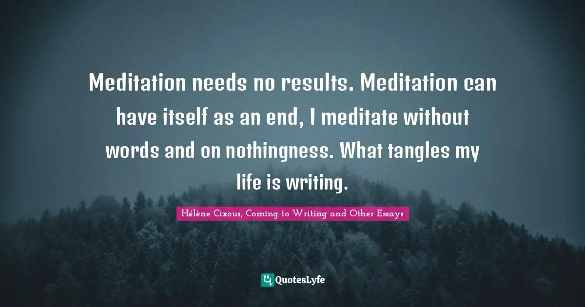 Hélène Cixous Quotes: "Meditation needs no results. Meditation can have itself as an end, I meditate without words and on nothingness. What tangles my life is writing."