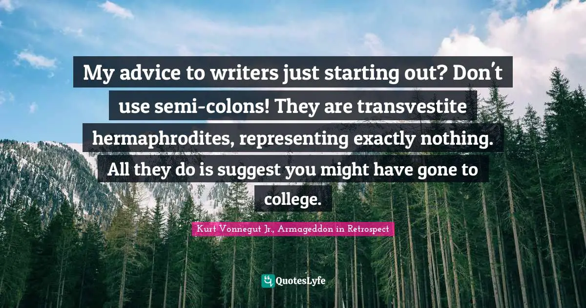 My advice to writers just starting out? Don't use semi-colons! They are transvestite hermaphrodites, representing exactly nothing. All they do is suggest you might have gone to college.