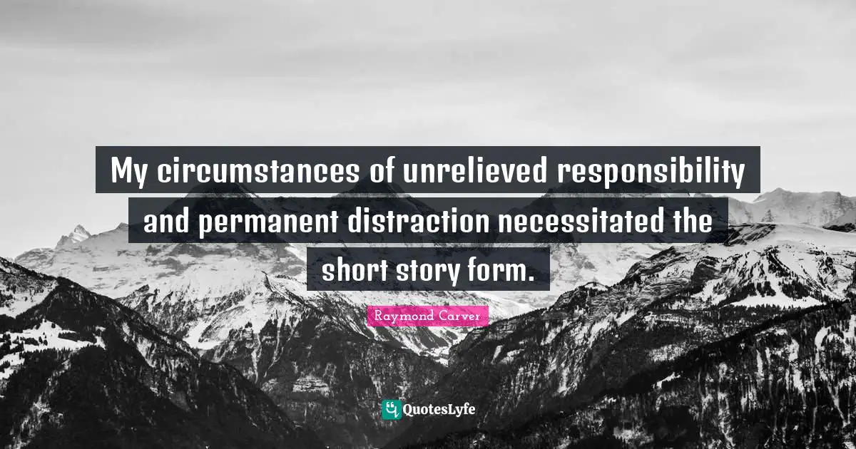 Raymond Carver Quotes: "My circumstances of unrelieved responsibility and permanent distraction necessitated the short story form."