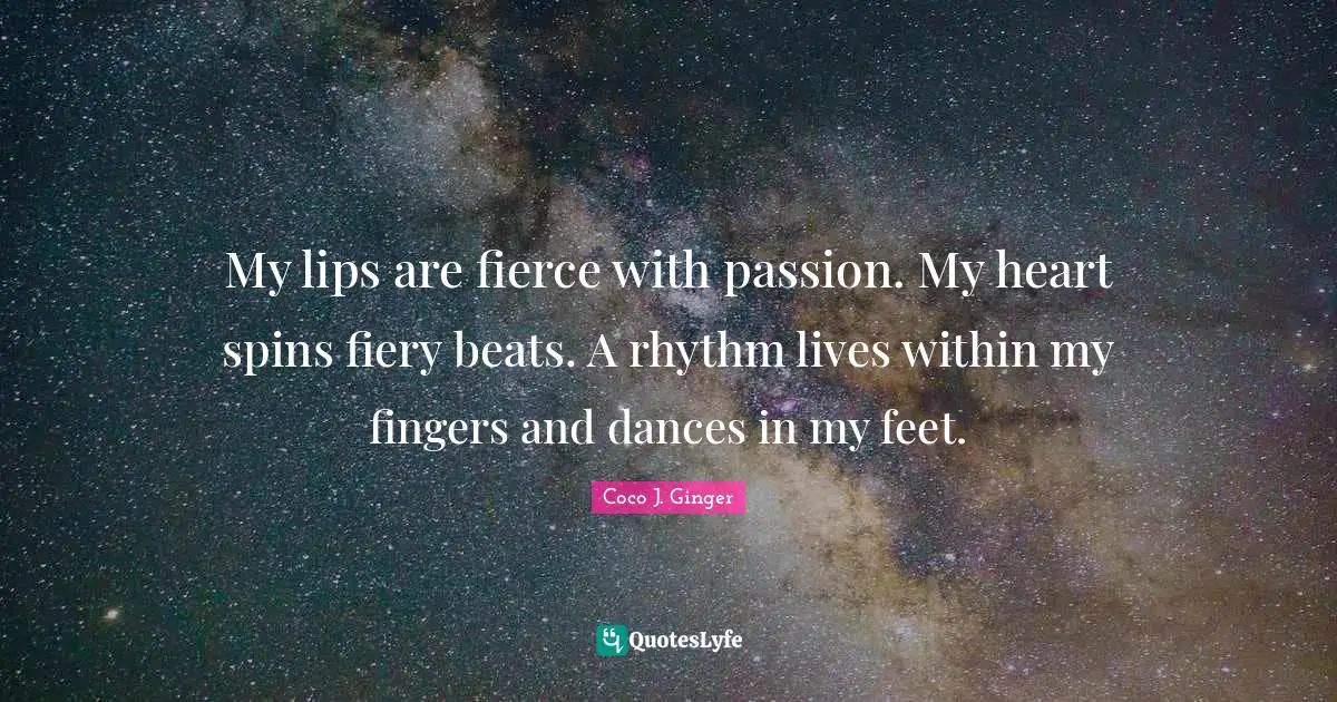 My lips are fierce with passion. My heart spins fiery beats. A rhythm lives within my fingers and dances in my feet.
