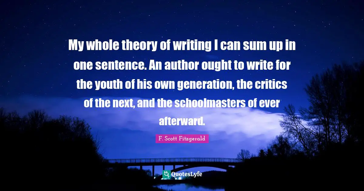 My whole theory of writing I can sum up in one sentence. An author ought to write for the youth of his own generation, the critics of the next, and the schoolmasters of ever afterward.