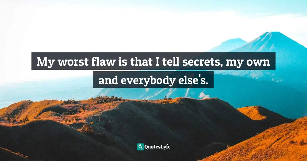 My worst flaw is that I tell secrets, my own and everybody else's.