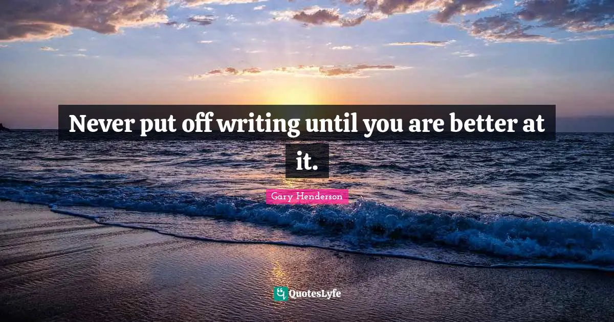 Never put off writing until you are better at it.