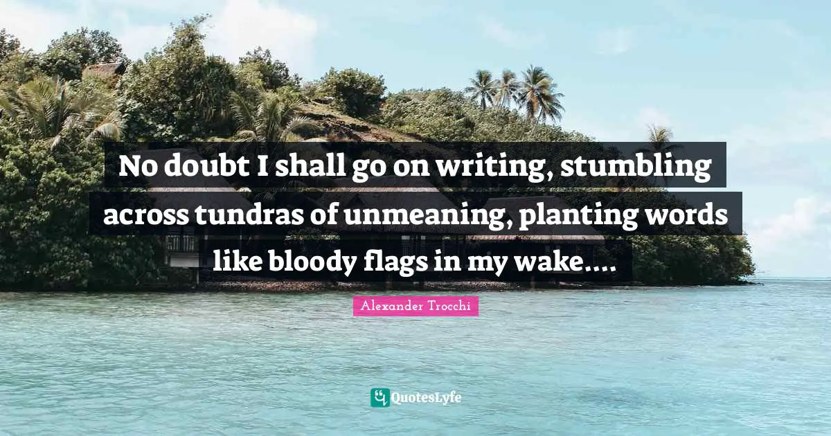 No doubt I shall go on writing, stumbling across tundras of unmeaning, planting words like bloody flags in my wake....