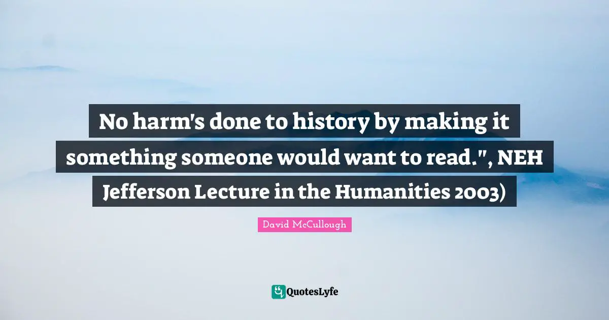 No harm's done to history by making it something someone would want to read.", NEH Jefferson Lecture in the Humanities 2003)