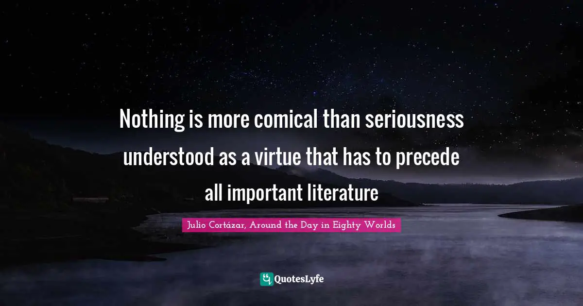 Julio Cortázar, Around The Day In Eighty Worlds Quotes: "Nothing is more comical than seriousness understood as a virtue that has to precede all important literature"
