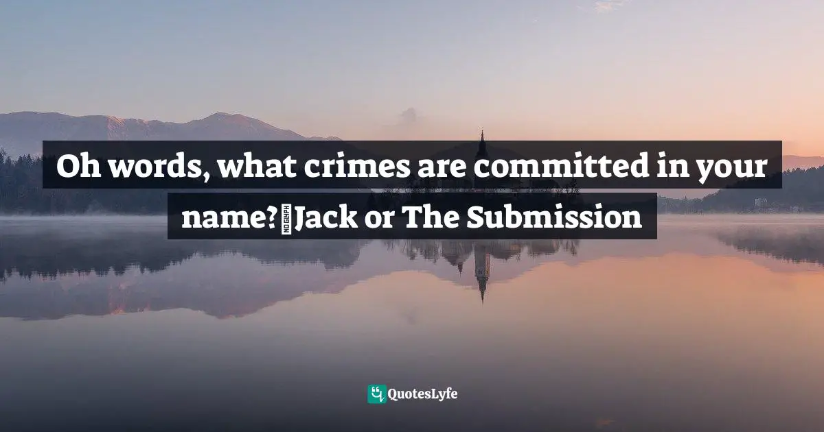 Oh words, what crimes are committed in your name?~Jack or The Submission