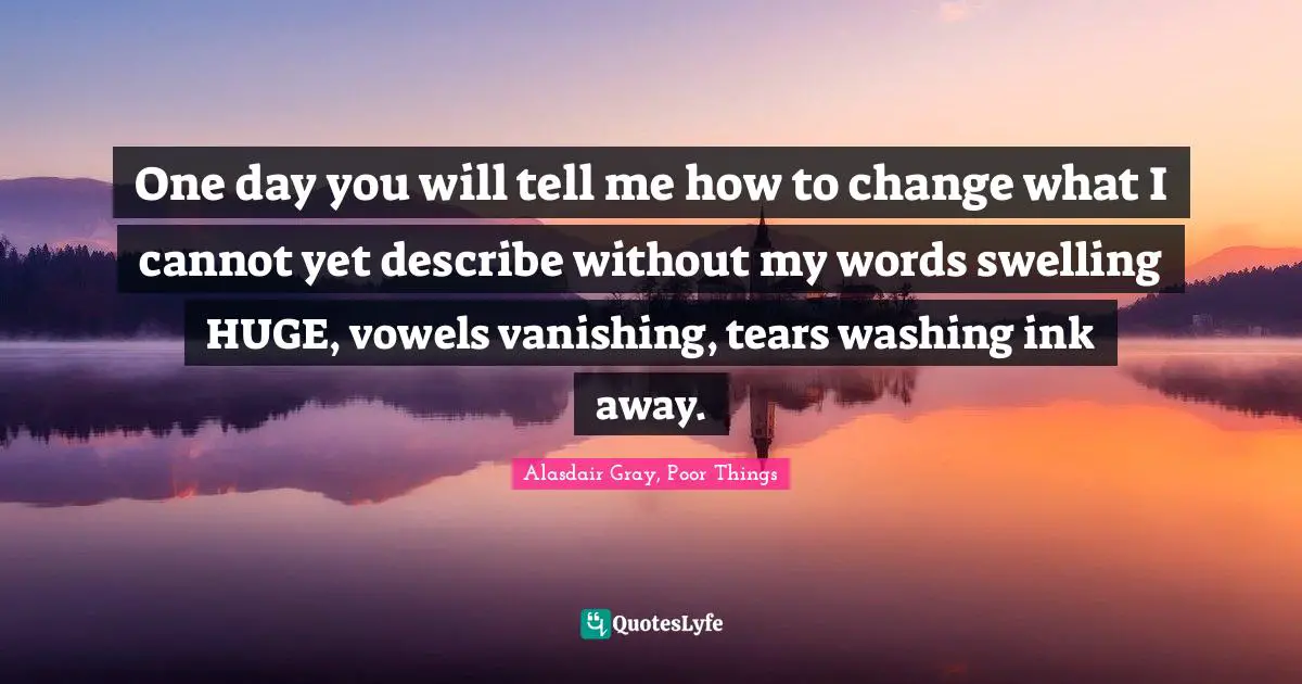 One day you will tell me how to change what I cannot yet describe without my words swelling HUGE, vowels vanishing, tears washing ink away.